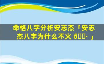 命格八字分析安志杰「安志杰八字为什么不火 🌷 」